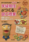 すべての子どもがイキイキ輝く！学級担任がつくる図工授業　図工科授業サポートBOOKS